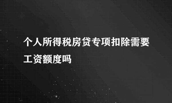 个人所得税房贷专项扣除需要工资额度吗