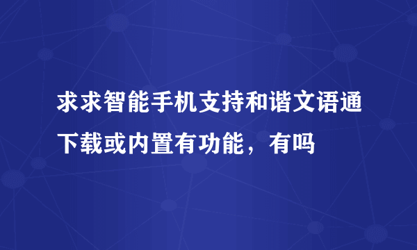 求求智能手机支持和谐文语通下载或内置有功能，有吗