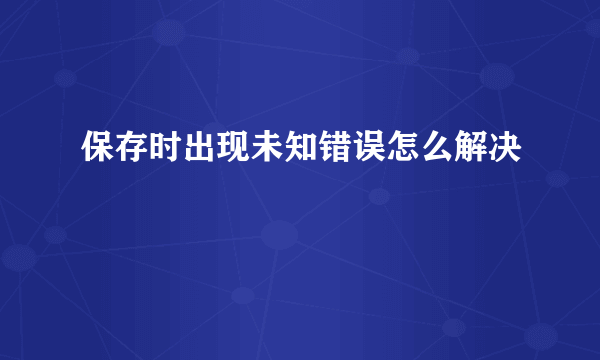 保存时出现未知错误怎么解决