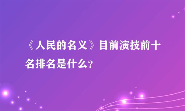 《人民的名义》目前演技前十名排名是什么？