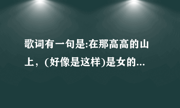 歌词有一句是:在那高高的山上，(好像是这样)是女的唱的，有点像藏族歌曲，声音很好，求歌名，拜托大家了？