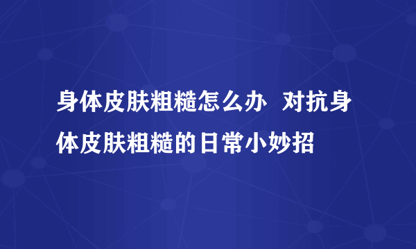 身体皮肤粗糙怎么办  对抗身体皮肤粗糙的日常小妙招