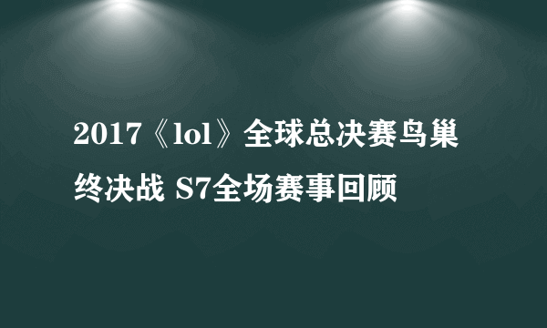 2017《lol》全球总决赛鸟巢终决战 S7全场赛事回顾