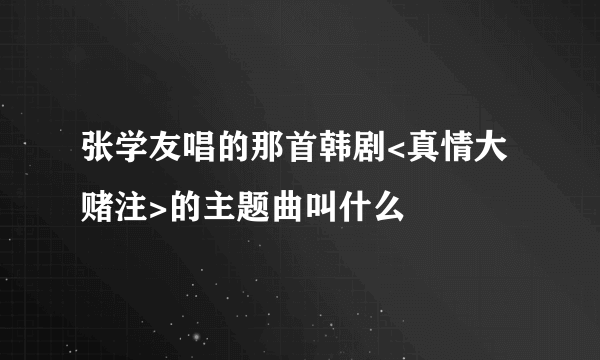 张学友唱的那首韩剧<真情大赌注>的主题曲叫什么