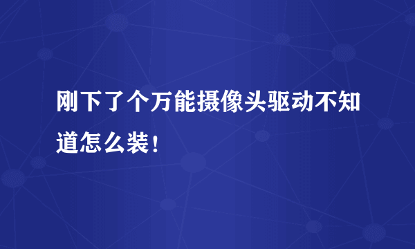 刚下了个万能摄像头驱动不知道怎么装！