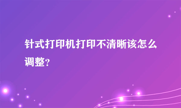 针式打印机打印不清晰该怎么调整？