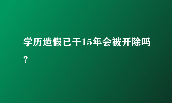 学历造假已干15年会被开除吗？