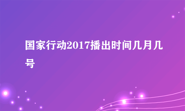 国家行动2017播出时间几月几号