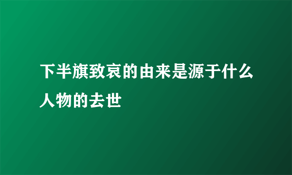 下半旗致哀的由来是源于什么人物的去世