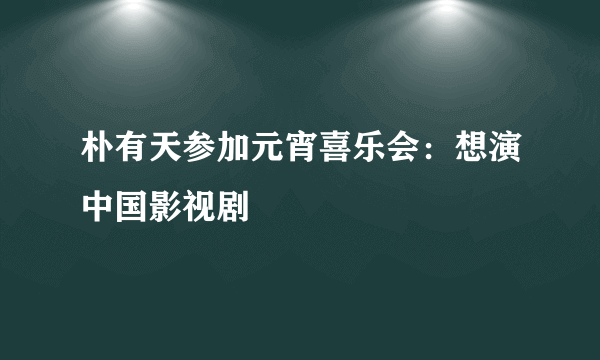 朴有天参加元宵喜乐会：想演中国影视剧