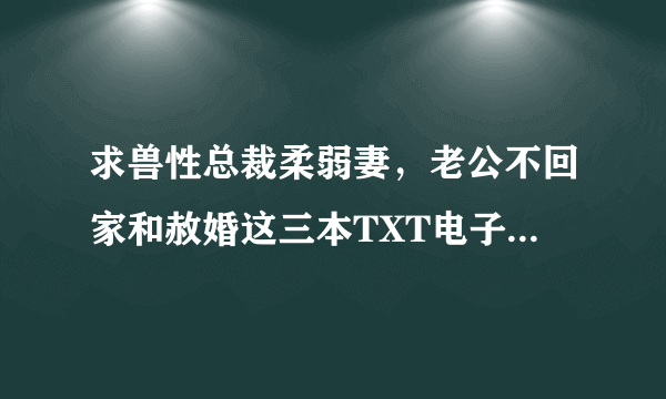 求兽性总裁柔弱妻，老公不回家和赦婚这三本TXT电子书作者河清海晏七七