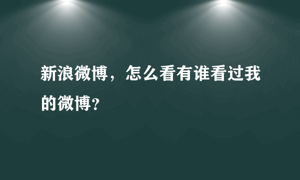 新浪微博，怎么看有谁看过我的微博？