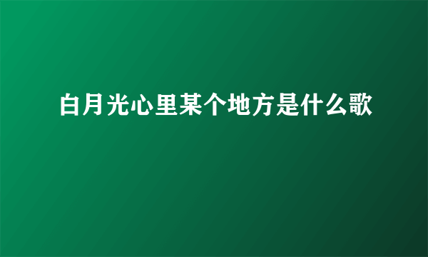 白月光心里某个地方是什么歌