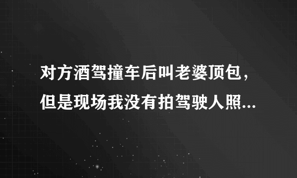 对方酒驾撞车后叫老婆顶包，但是现场我没有拍驾驶人照片，可是我能认出肇事者，车子严重受损