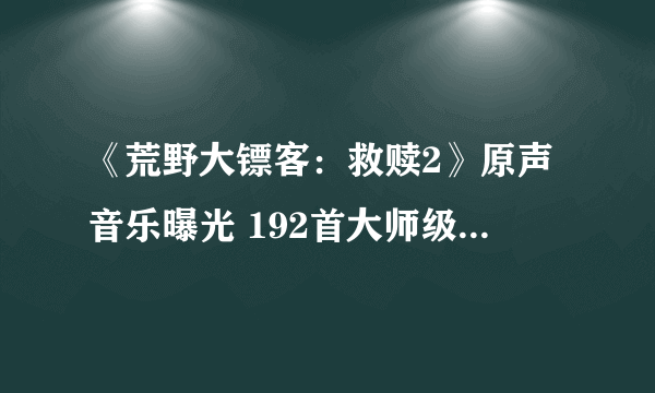 《荒野大镖客：救赎2》原声音乐曝光 192首大师级配乐耳朵怀孕