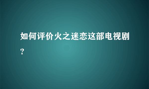 如何评价火之迷恋这部电视剧？