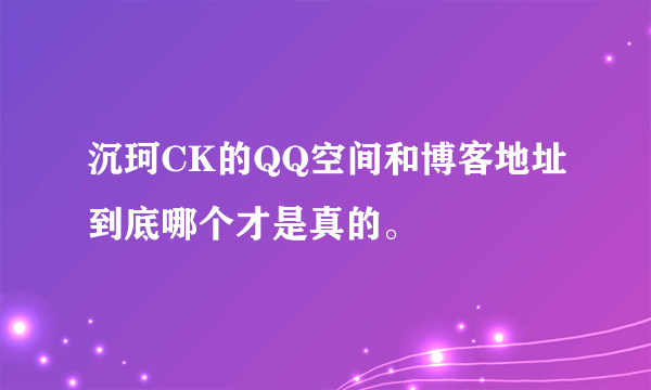 沉珂CK的QQ空间和博客地址到底哪个才是真的。