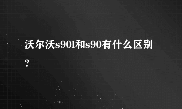 沃尔沃s90l和s90有什么区别？