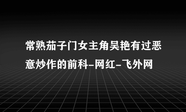 常熟茄子门女主角吴艳有过恶意炒作的前科-网红-飞外网