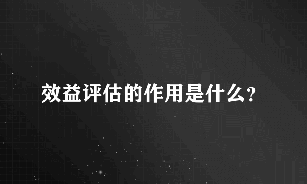 效益评估的作用是什么？