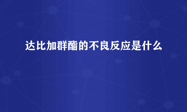 达比加群酯的不良反应是什么