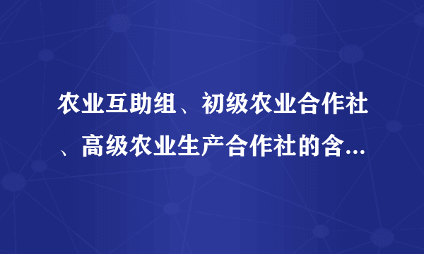 农业互助组、初级农业合作社、高级农业生产合作社的含义和区别是什么？