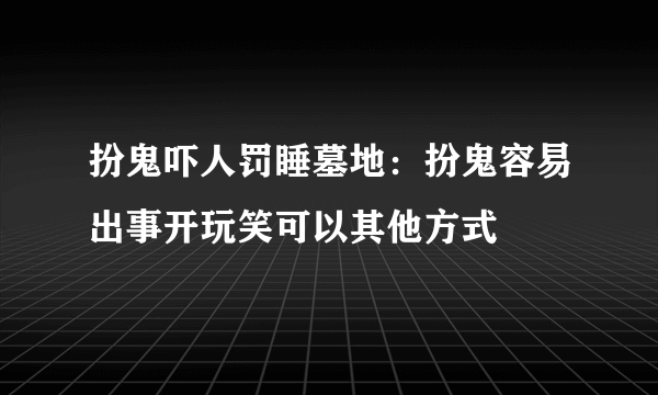 扮鬼吓人罚睡墓地：扮鬼容易出事开玩笑可以其他方式