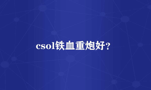 csol铁血重炮好？