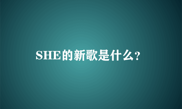 SHE的新歌是什么？