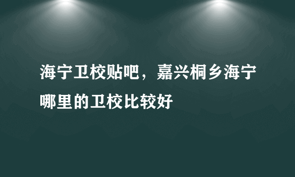 海宁卫校贴吧，嘉兴桐乡海宁哪里的卫校比较好