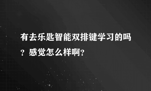 有去乐匙智能双排键学习的吗？感觉怎么样啊？