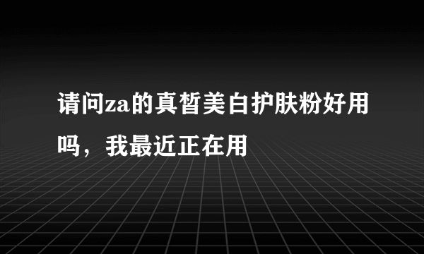 请问za的真皙美白护肤粉好用吗，我最近正在用