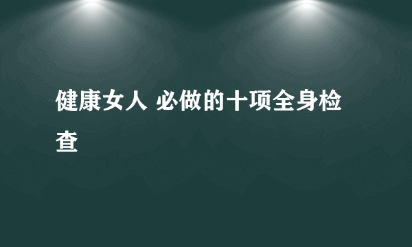 健康女人 必做的十项全身检查