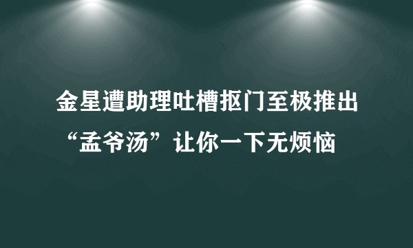 金星遭助理吐槽抠门至极推出“孟爷汤”让你一下无烦恼