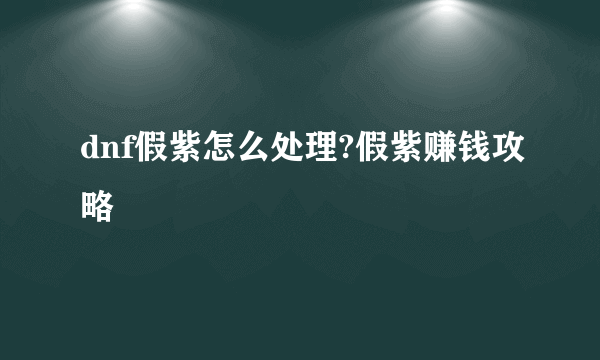 dnf假紫怎么处理?假紫赚钱攻略