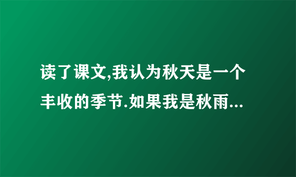 读了课文,我认为秋天是一个丰收的季节.如果我是秋雨,我准备给--------带去--------?