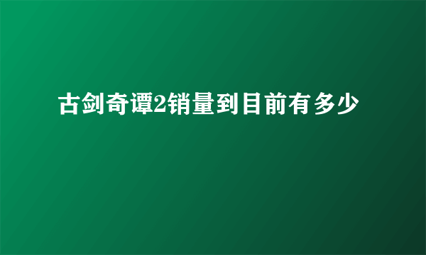 古剑奇谭2销量到目前有多少