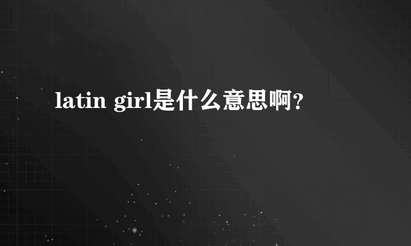 latin girl是什么意思啊？