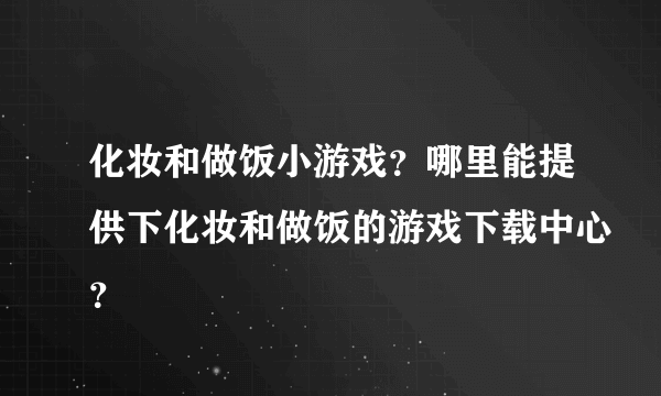 化妆和做饭小游戏？哪里能提供下化妆和做饭的游戏下载中心？