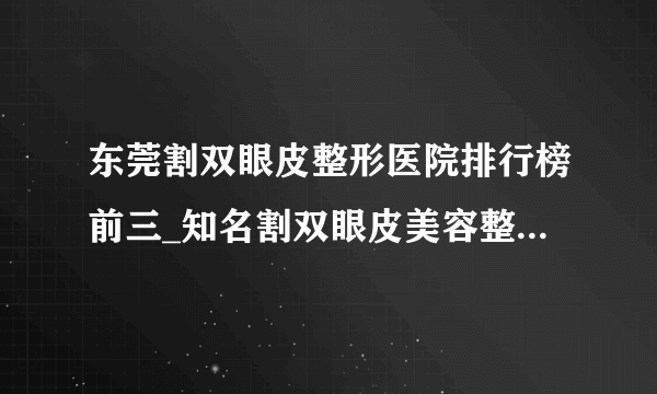 东莞割双眼皮整形医院排行榜前三_知名割双眼皮美容整形医院排名【附价格】