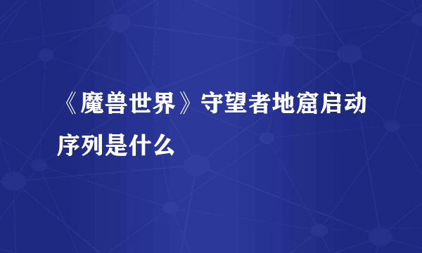 《魔兽世界》守望者地窟启动序列是什么