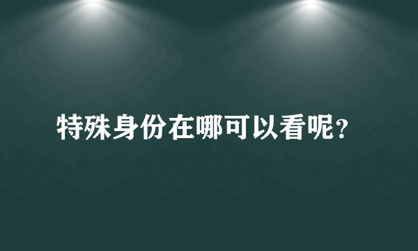 特殊身份在哪可以看呢？