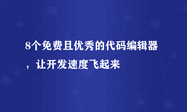 8个免费且优秀的代码编辑器，让开发速度飞起来