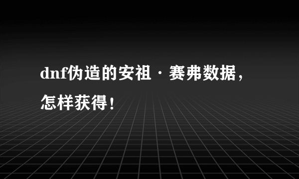 dnf伪造的安祖·赛弗数据，怎样获得！