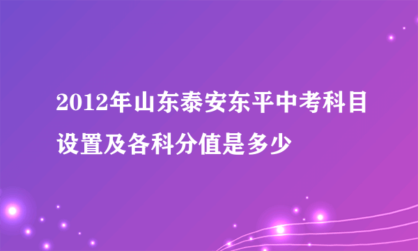 2012年山东泰安东平中考科目设置及各科分值是多少