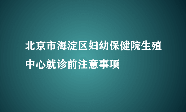 北京市海淀区妇幼保健院生殖中心就诊前注意事项