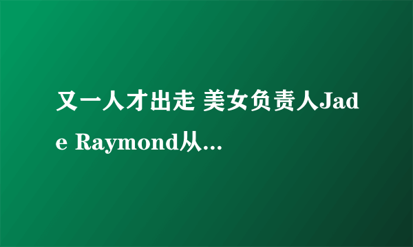 又一人才出走 美女负责人Jade Raymond从育碧离职