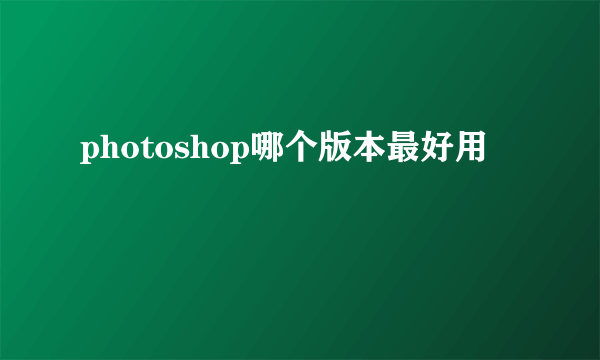 photoshop哪个版本最好用