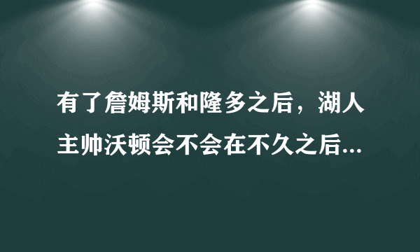 有了詹姆斯和隆多之后，湖人主帅沃顿会不会在不久之后就被下课，你怎么看？