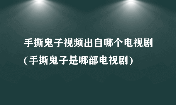 手撕鬼子视频出自哪个电视剧(手撕鬼子是哪部电视剧)